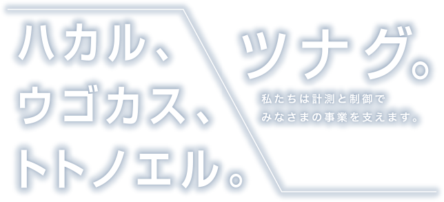 ハカル、ウゴカス、トトノエル。ツナグ。私たちは計測と制御でみなさまの事業を支えます。